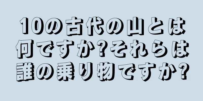 10の古代の山とは何ですか?それらは誰の乗り物ですか?