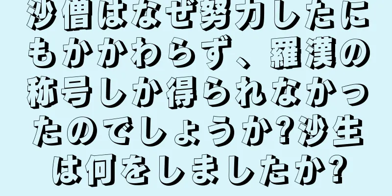 沙僧はなぜ努力したにもかかわらず、羅漢の称号しか得られなかったのでしょうか?沙生は何をしましたか?