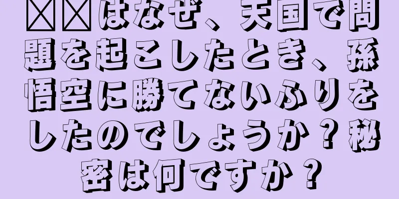 哪吒はなぜ、天国で問題を起こしたとき、孫悟空に勝てないふりをしたのでしょうか？秘密は何ですか？