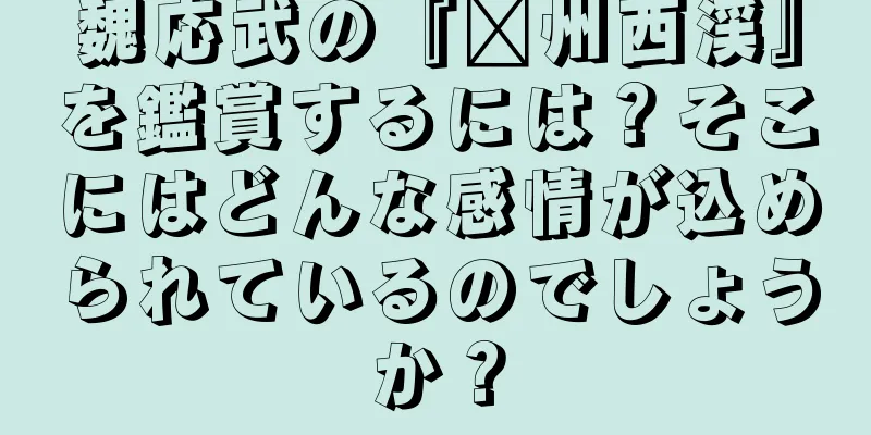 魏応武の『滁州西渓』を鑑賞するには？そこにはどんな感情が込められているのでしょうか？