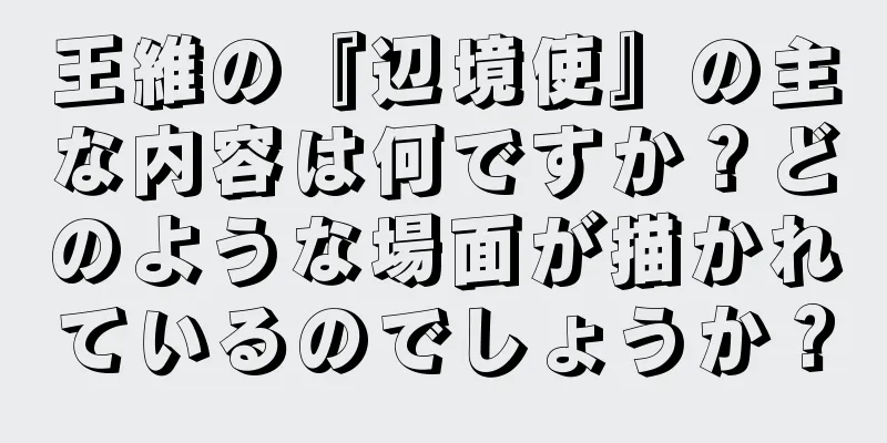 王維の『辺境使』の主な内容は何ですか？どのような場面が描かれているのでしょうか？