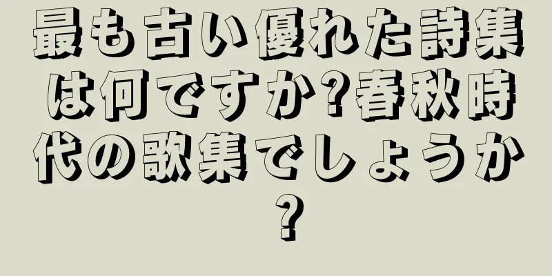 最も古い優れた詩集は何ですか?春秋時代の歌集でしょうか？