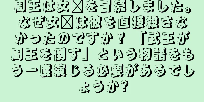 周王は女媧を冒涜しました。なぜ女媧は彼を直接殺さなかったのですか？ 「武王が周王を倒す」という物語をもう一度演じる必要があるでしょうか?
