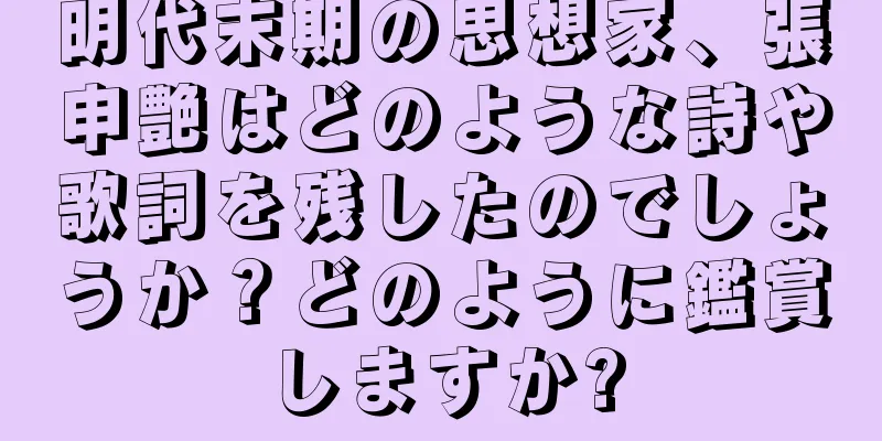 明代末期の思想家、張申艶はどのような詩や歌詞を残したのでしょうか？どのように鑑賞しますか?