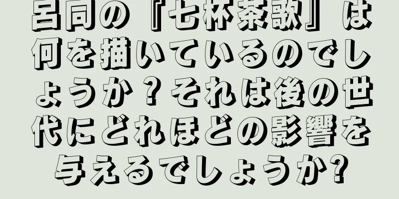 呂同の『七杯茶歌』は何を描いているのでしょうか？それは後の世代にどれほどの影響を与えるでしょうか?