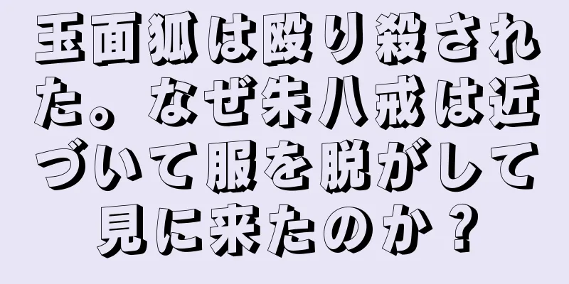 玉面狐は殴り殺された。なぜ朱八戒は近づいて服を脱がして見に来たのか？
