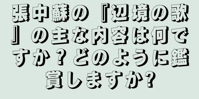 張中蘇の『辺境の歌』の主な内容は何ですか？どのように鑑賞しますか?