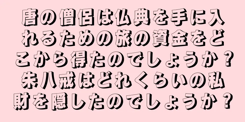 唐の僧侶は仏典を手に入れるための旅の資金をどこから得たのでしょうか？朱八戒はどれくらいの私財を隠したのでしょうか？