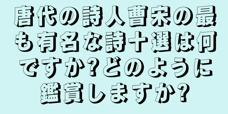 唐代の詩人曹宋の最も有名な詩十選は何ですか?どのように鑑賞しますか?