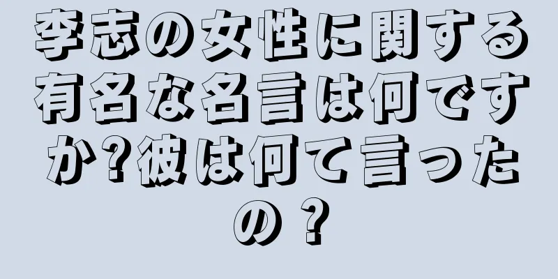 李志の女性に関する有名な名言は何ですか?彼は何て言ったの？