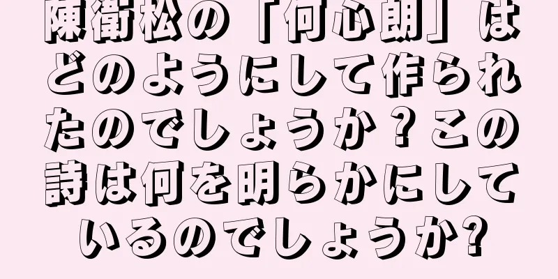 陳衛松の「何心朗」はどのようにして作られたのでしょうか？この詩は何を明らかにしているのでしょうか?
