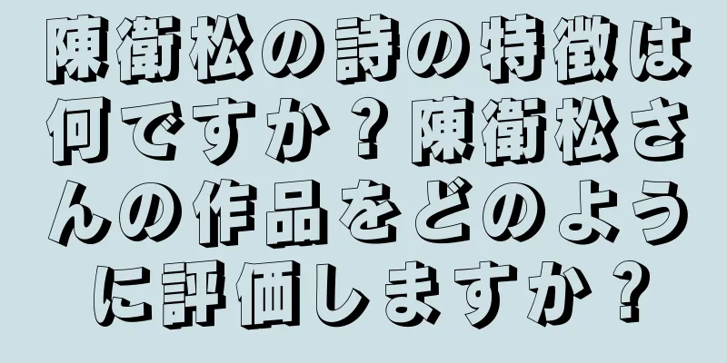 陳衛松の詩の特徴は何ですか？陳衛松さんの作品をどのように評価しますか？