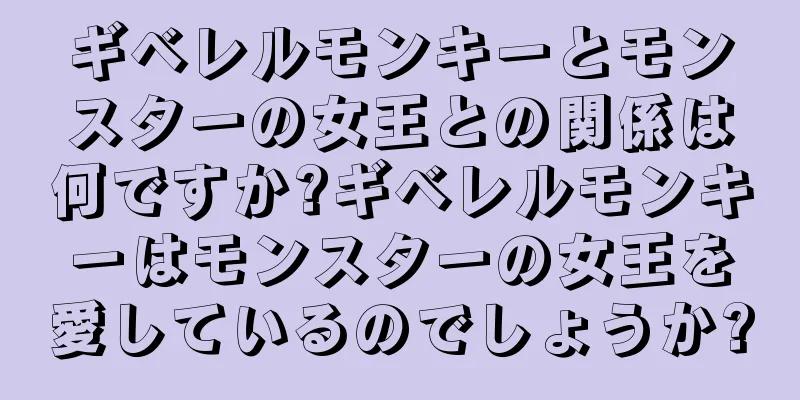 ギベレルモンキーとモンスターの女王との関係は何ですか?ギベレルモンキーはモンスターの女王を愛しているのでしょうか?