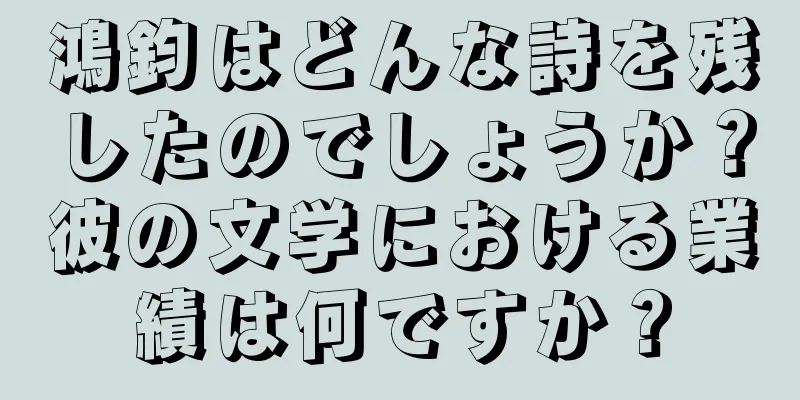 鴻鈞はどんな詩を残したのでしょうか？彼の文学における業績は何ですか？