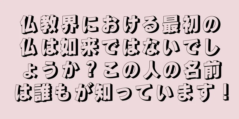 仏教界における最初の仏は如来ではないでしょうか？この人の名前は誰もが知っています！