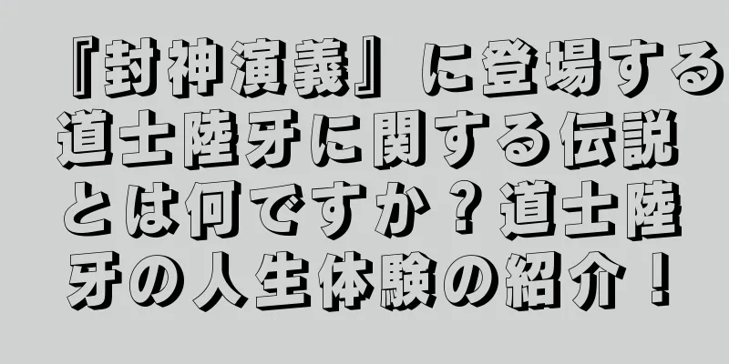 『封神演義』に登場する道士陸牙に関する伝説とは何ですか？道士陸牙の人生体験の紹介！