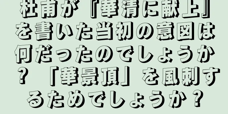 杜甫が『華清に献上』を書いた当初の意図は何だったのでしょうか？ 「華景頂」を風刺するためでしょうか？