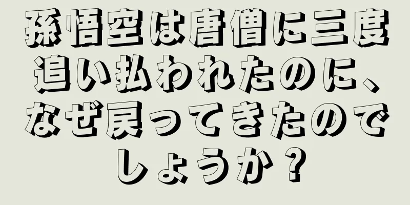 孫悟空は唐僧に三度追い払われたのに、なぜ戻ってきたのでしょうか？