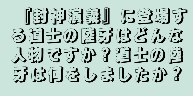 『封神演義』に登場する道士の陸牙はどんな人物ですか？道士の陸牙は何をしましたか？