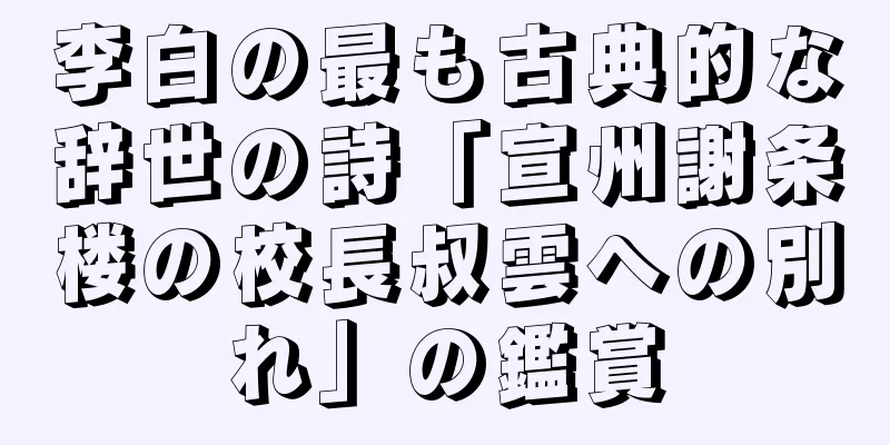 李白の最も古典的な辞世の詩「宣州謝条楼の校長叔雲への別れ」の鑑賞