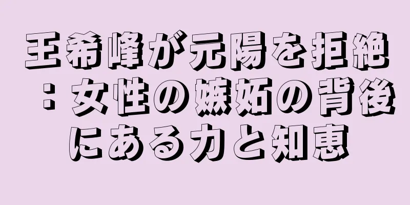 王希峰が元陽を拒絶：女性の嫉妬の背後にある力と知恵