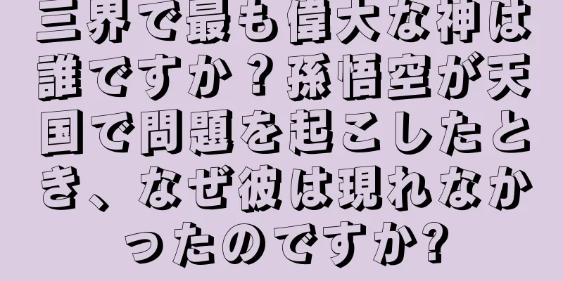 三界で最も偉大な神は誰ですか？孫悟空が天国で問題を起こしたとき、なぜ彼は現れなかったのですか?