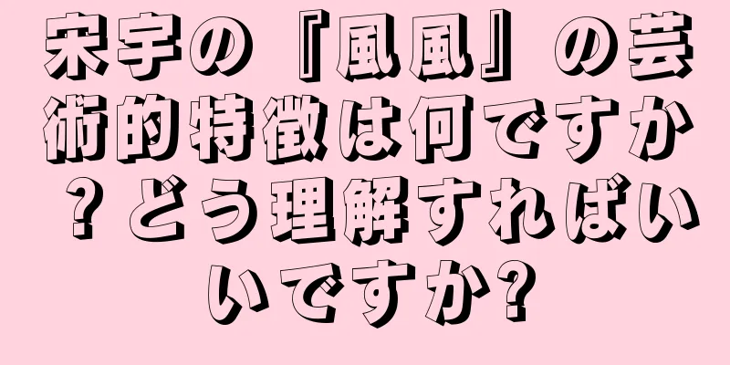 宋宇の『風風』の芸術的特徴は何ですか？どう理解すればいいですか?