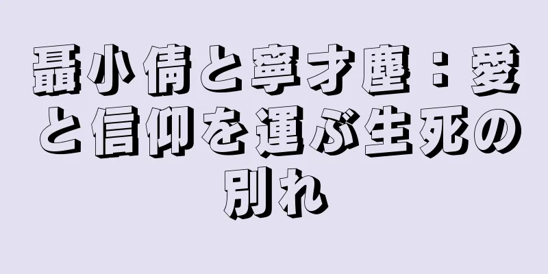 聶小倩と寧才塵：愛と信仰を運ぶ生死の別れ