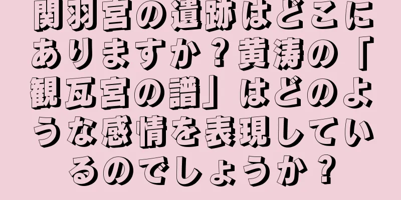 関羽宮の遺跡はどこにありますか？黄涛の「観瓦宮の譜」はどのような感情を表現しているのでしょうか？
