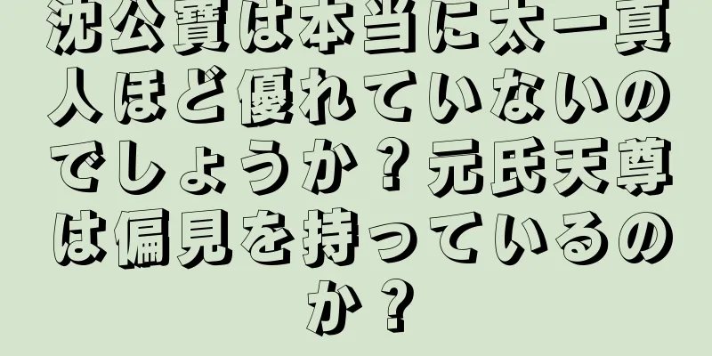 沈公寶は本当に太一真人ほど優れていないのでしょうか？元氏天尊は偏見を持っているのか？