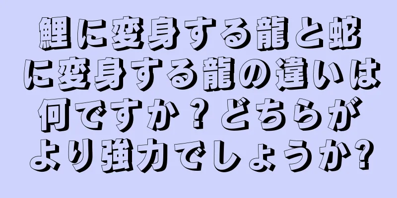 鯉に変身する龍と蛇に変身する龍の違いは何ですか？どちらがより強力でしょうか?