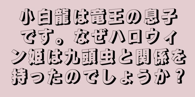 小白龍は竜王の息子です。なぜハロウィン姫は九頭虫と関係を持ったのでしょうか？