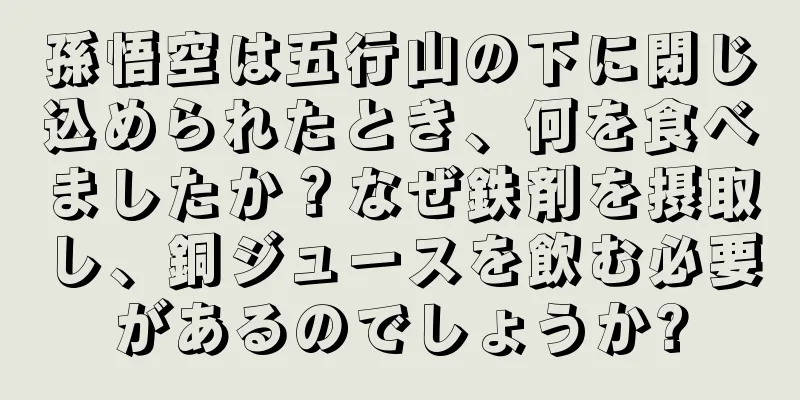孫悟空は五行山の下に閉じ込められたとき、何を食べましたか？なぜ鉄剤を摂取し、銅ジュースを飲む必要があるのでしょうか?