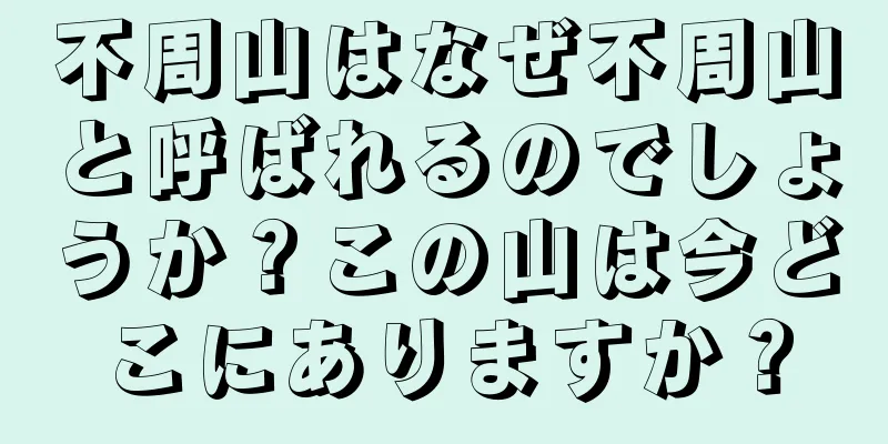 不周山はなぜ不周山と呼ばれるのでしょうか？この山は今どこにありますか？
