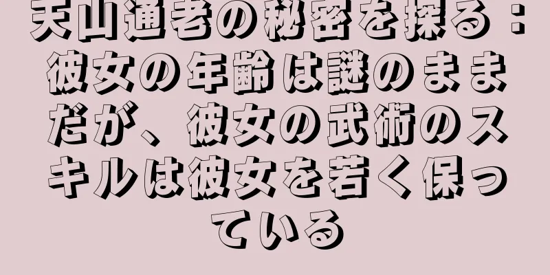 天山通老の秘密を探る：彼女の年齢は謎のままだが、彼女の武術のスキルは彼女を若く保っている