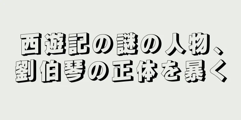 西遊記の謎の人物、劉伯琴の正体を暴く