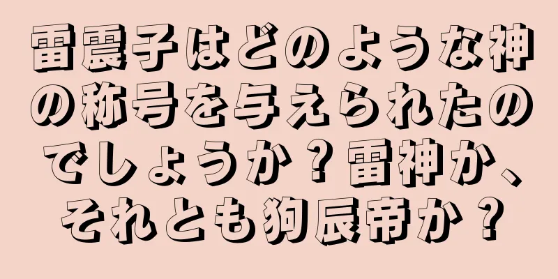 雷震子はどのような神の称号を与えられたのでしょうか？雷神か、それとも狗辰帝か？