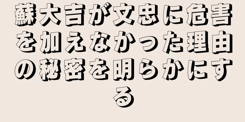蘇大吉が文忠に危害を加えなかった理由の秘密を明らかにする