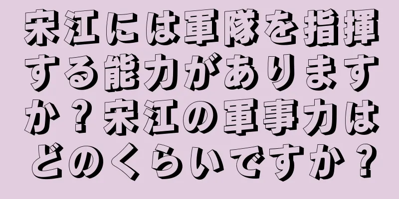 宋江には軍隊を指揮する能力がありますか？宋江の軍事力はどのくらいですか？