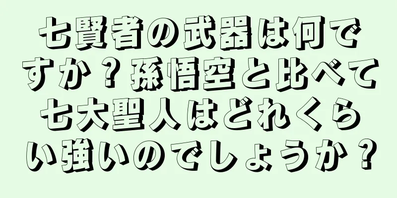 七賢者の武器は何ですか？孫悟空と比べて七大聖人はどれくらい強いのでしょうか？