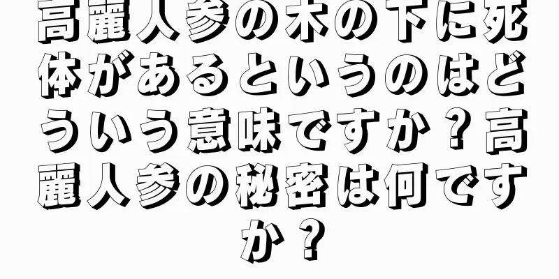 高麗人参の木の下に死体があるというのはどういう意味ですか？高麗人参の秘密は何ですか？