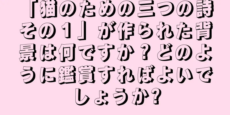 「猫のための三つの詩 その１」が作られた背景は何ですか？どのように鑑賞すればよいでしょうか?