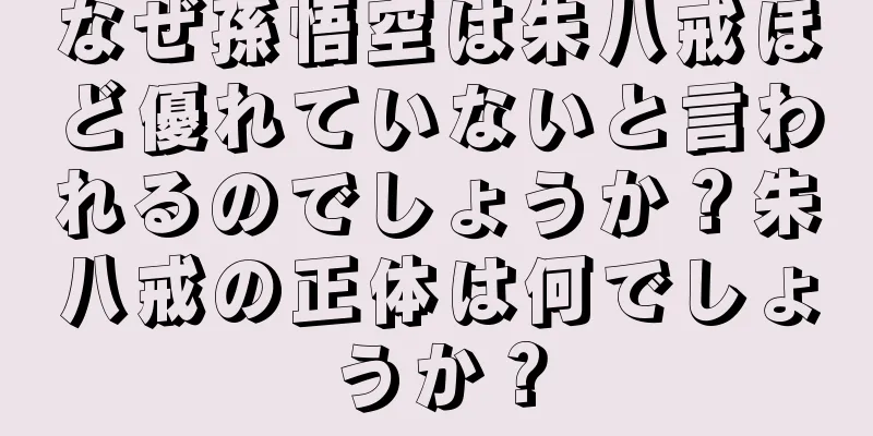 なぜ孫悟空は朱八戒ほど優れていないと言われるのでしょうか？朱八戒の正体は何でしょうか？