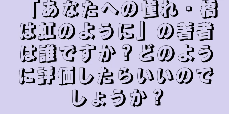 「あなたへの憧れ・橋は虹のように」の著者は誰ですか？どのように評価したらいいのでしょうか？