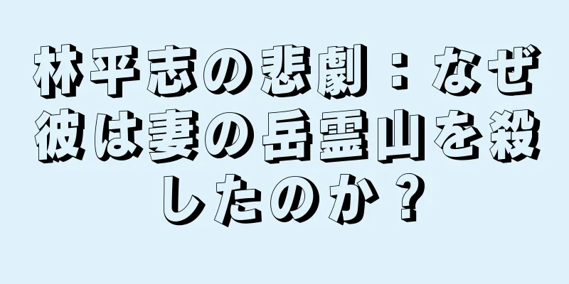 林平志の悲劇：なぜ彼は妻の岳霊山を殺したのか？
