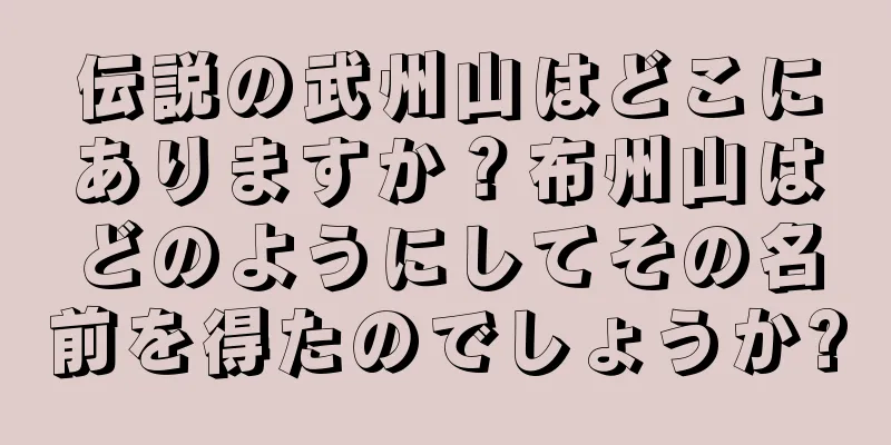 伝説の武州山はどこにありますか？布州山はどのようにしてその名前を得たのでしょうか?