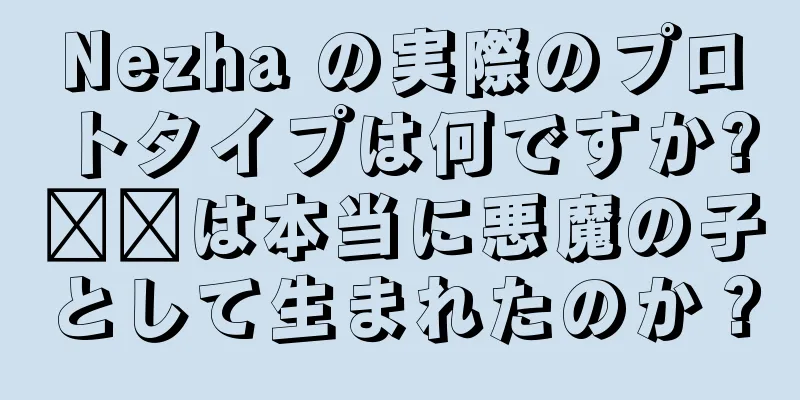 Nezha の実際のプロトタイプは何ですか?哪吒は本当に悪魔の子として生まれたのか？