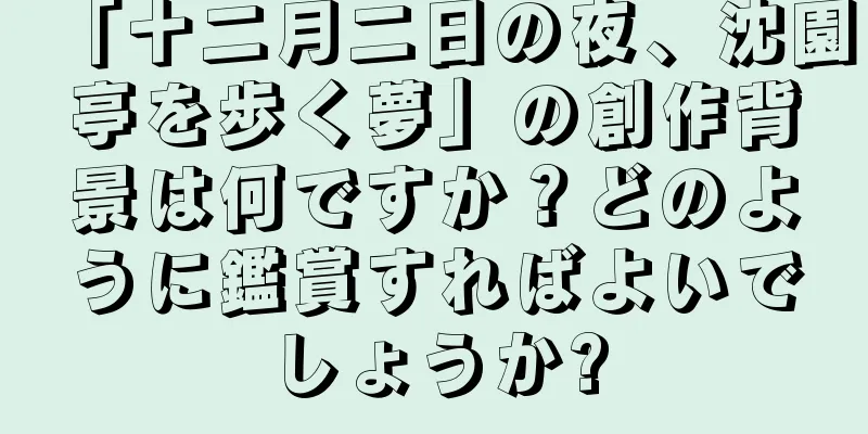 「十二月二日の夜、沈園亭を歩く夢」の創作背景は何ですか？どのように鑑賞すればよいでしょうか?
