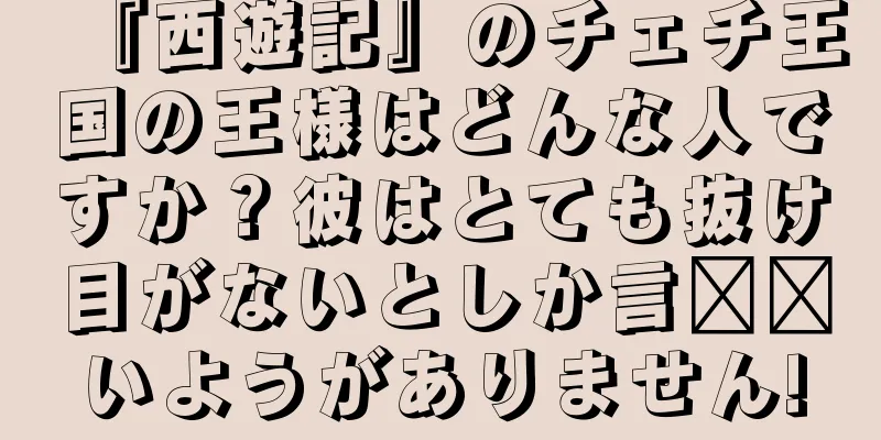 『西遊記』のチェチ王国の王様はどんな人ですか？彼はとても抜け目がないとしか言​​いようがありません!