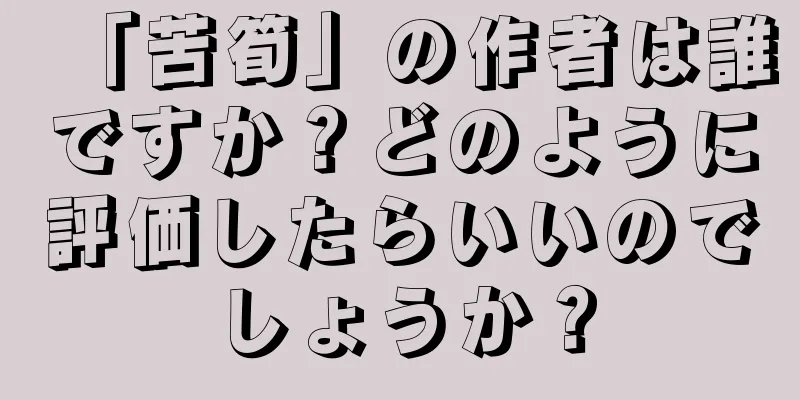 「苦筍」の作者は誰ですか？どのように評価したらいいのでしょうか？